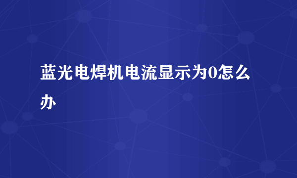 蓝光电焊机电流显示为0怎么办