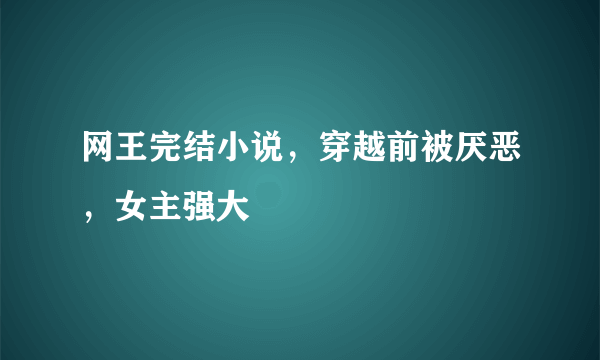 网王完结小说，穿越前被厌恶，女主强大