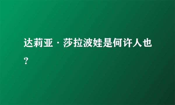 达莉亚·莎拉波娃是何许人也？