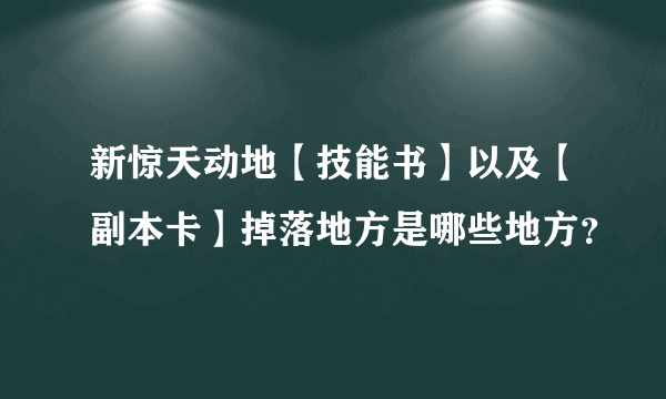 新惊天动地【技能书】以及【副本卡】掉落地方是哪些地方？