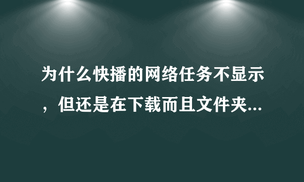 为什么快播的网络任务不显示，但还是在下载而且文件夹里也有这个文件，就是不显示。求解