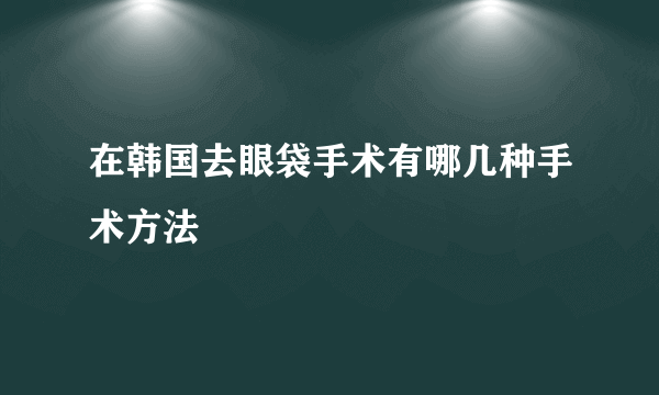 在韩国去眼袋手术有哪几种手术方法