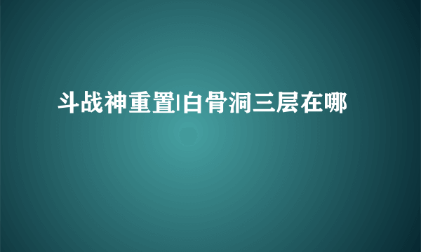 斗战神重置|白骨洞三层在哪