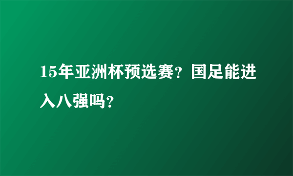 15年亚洲杯预选赛？国足能进入八强吗？