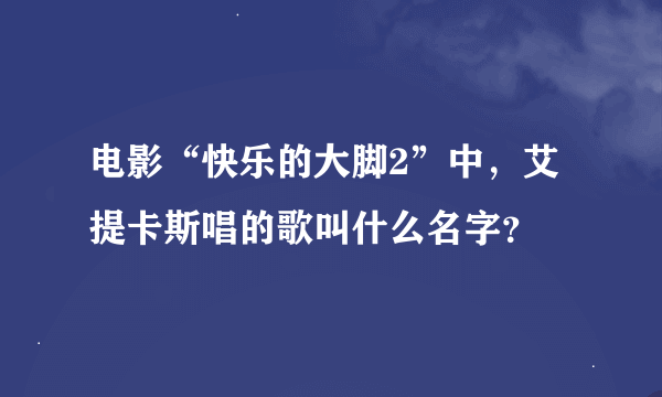 电影“快乐的大脚2”中，艾提卡斯唱的歌叫什么名字？