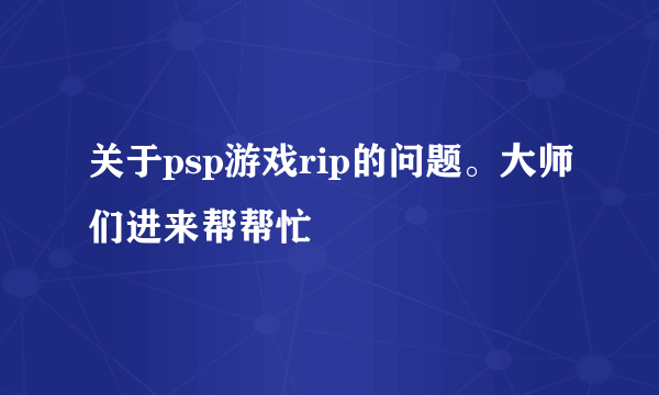 关于psp游戏rip的问题。大师们进来帮帮忙