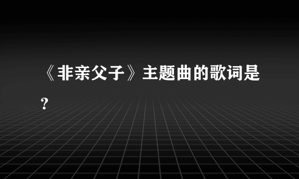 《非亲父子》主题曲的歌词是？