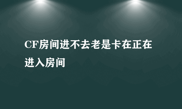 CF房间进不去老是卡在正在进入房间