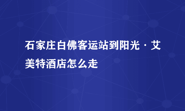 石家庄白佛客运站到阳光·艾美特酒店怎么走