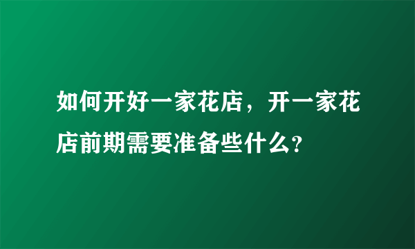 如何开好一家花店，开一家花店前期需要准备些什么？