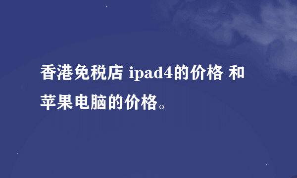 香港免税店 ipad4的价格 和 苹果电脑的价格。