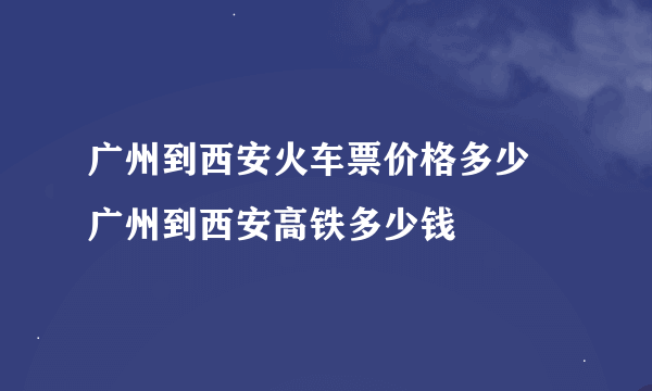 广州到西安火车票价格多少 广州到西安高铁多少钱