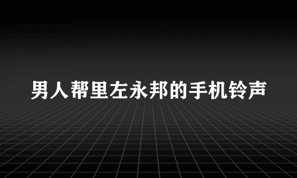 男人帮里左永邦的手机铃声