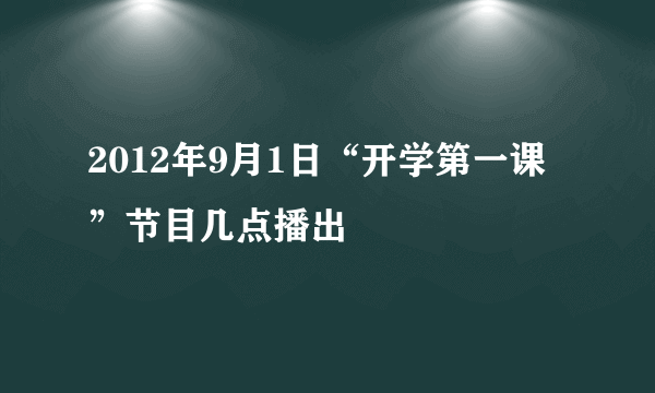 2012年9月1日“开学第一课”节目几点播出