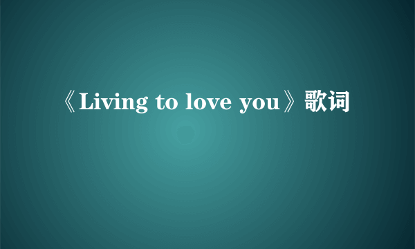 《Living to love you》歌词