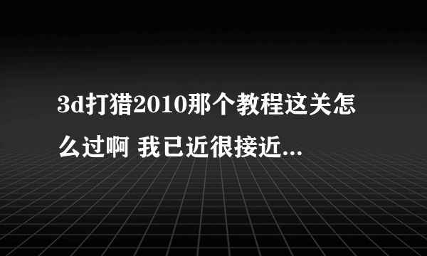 3d打猎2010那个教程这关怎么过啊 我已近很接近那雌鹿了怎么还没提示，打死获取之后也没过关提示？