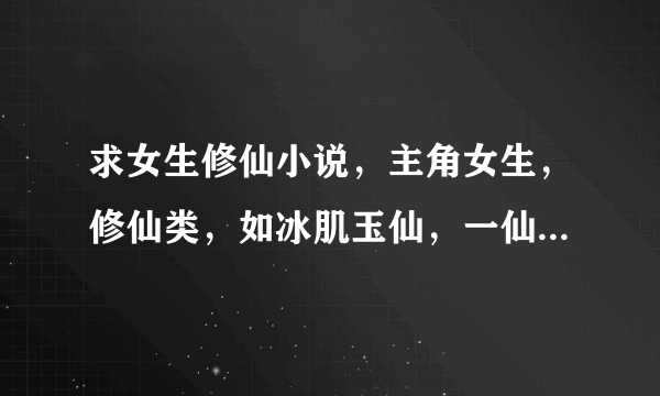 求女生修仙小说，主角女生，修仙类，如冰肌玉仙，一仙难求，凡女仙葫类，不要男主类，不要纯言情