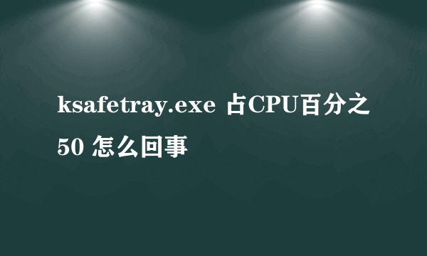 ksafetray.exe 占CPU百分之50 怎么回事