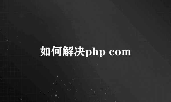 如何解决php com