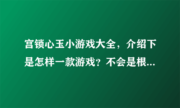 宫锁心玉小游戏大全，介绍下是怎样一款游戏？不会是根据电视剧该的吧？