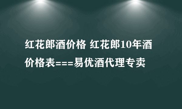 红花郎酒价格 红花郎10年酒价格表===易优酒代理专卖