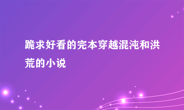 跪求好看的完本穿越混沌和洪荒的小说