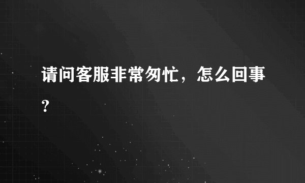 请问客服非常匆忙，怎么回事？