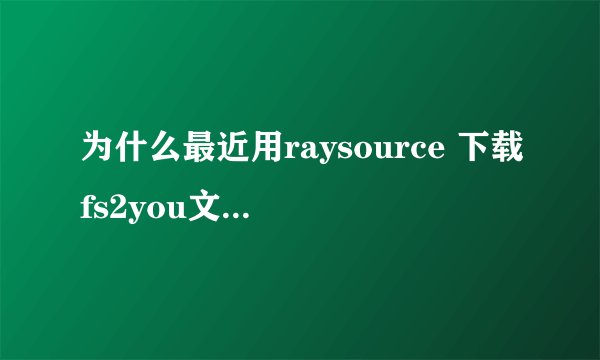 为什么最近用raysource 下载fs2you文件都是红叉下不了啊？