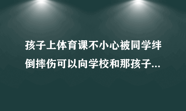 孩子上体育课不小心被同学绊倒摔伤可以向学校和那孩子家长索赔吗？