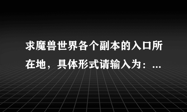 求魔兽世界各个副本的入口所在地，具体形式请输入为：影牙城堡（副本名）—银松森林（地图名）—影牙城堡