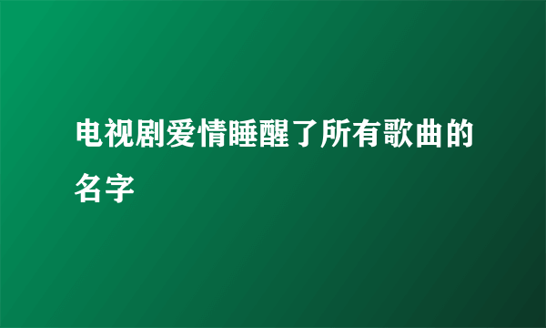 电视剧爱情睡醒了所有歌曲的名字