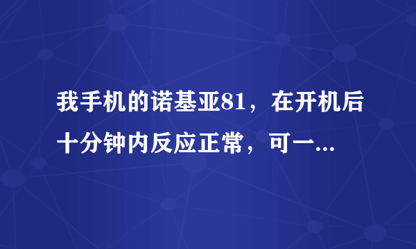 我手机的诺基亚81，在开机后十分钟内反应正常，可一会后，反应超慢，每次都这样，跪求帮助