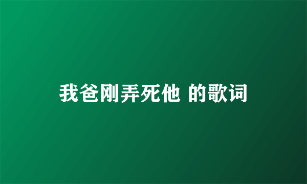 我爸刚弄死他 的歌词