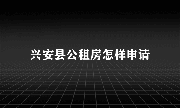 兴安县公租房怎样申请