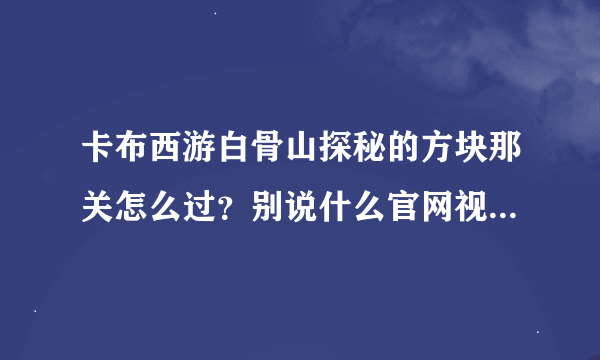 卡布西游白骨山探秘的方块那关怎么过？别说什么官网视频，播放不了！