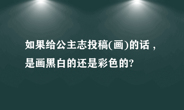 如果给公主志投稿(画)的话 ,是画黑白的还是彩色的?