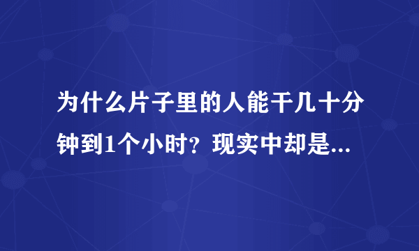 为什么片子里的人能干几十分钟到1个小时？现实中却是几分钟或10几分钟？？？？