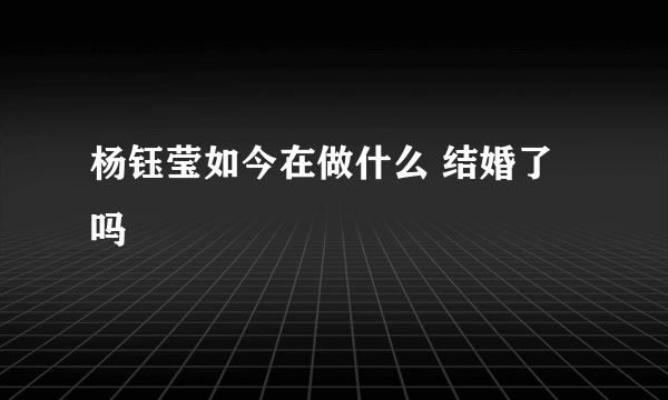 杨钰莹如今在做什么 结婚了吗