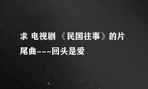 求 电视剧 《民国往事》的片尾曲---回头是爱