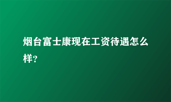 烟台富士康现在工资待遇怎么样？