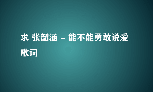 求 张韶涵 - 能不能勇敢说爱 歌词