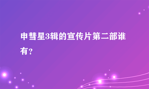 申彗星3辑的宣传片第二部谁有？