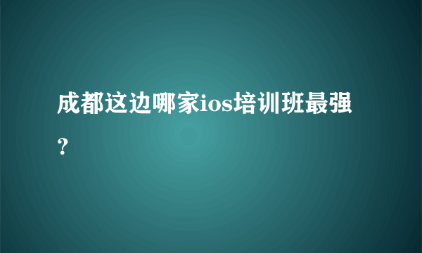 成都这边哪家ios培训班最强？