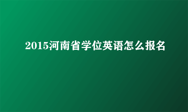 2015河南省学位英语怎么报名