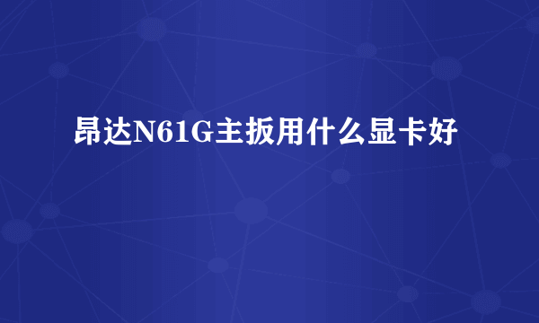 昂达N61G主扳用什么显卡好