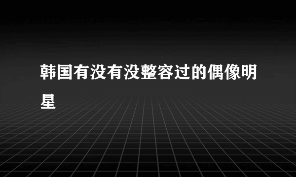 韩国有没有没整容过的偶像明星