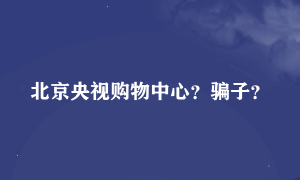 北京央视购物中心？骗子？