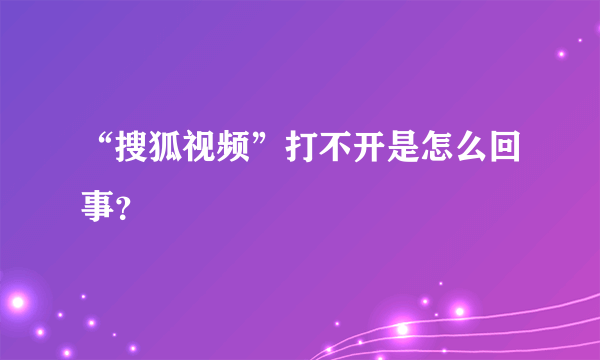 “搜狐视频”打不开是怎么回事？