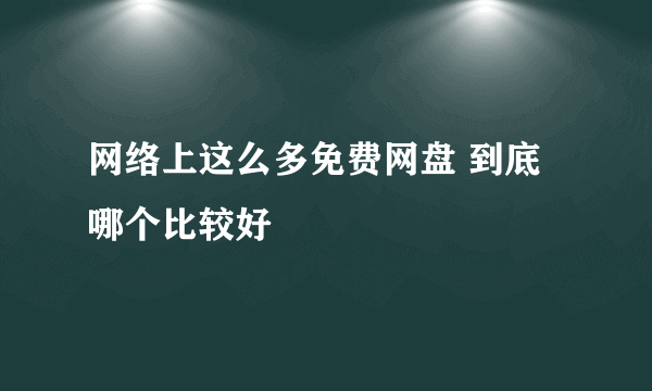 网络上这么多免费网盘 到底哪个比较好