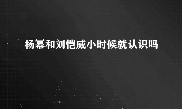 杨幂和刘恺威小时候就认识吗